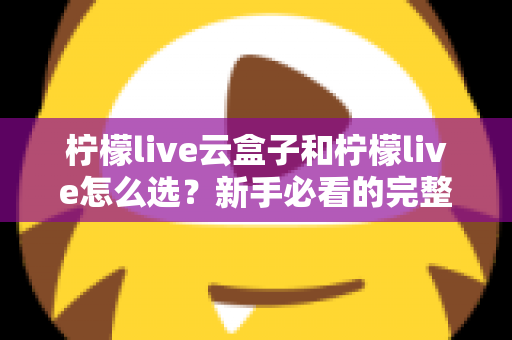 柠檬live云盒子和柠檬live怎么选?新手必看的完整对比与选购指南 柠檬live云盒子和柠檬live怎么选?新手必看的完整对比与选购指南