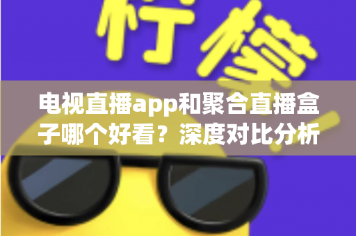 电视直播app和聚合直播盒子哪个好看？深度对比分析帮你选出最适合的观影方案