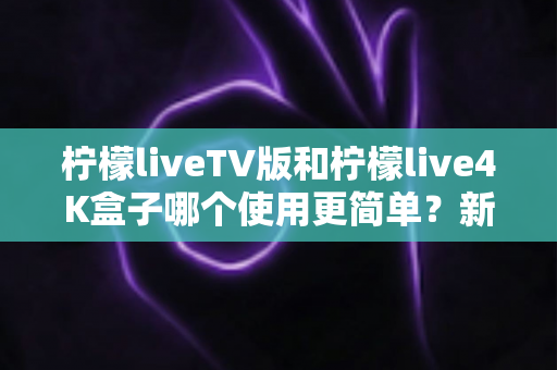柠檬liveTV版和柠檬live4K盒子哪个使用更简单？新手小白一看就懂的上手全指南