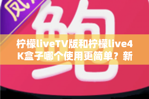 柠檬liveTV版和柠檬live4K盒子哪个使用更简单？新手小白一看就懂的上手全指南