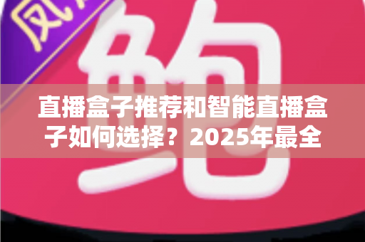 直播盒子推荐和智能直播盒子如何选择?2025年最全选购指南助你轻松找到心仪设备 直播盒子推荐和智能直播盒子如何选择?2025年最全选购指南助你轻松找到心仪设备