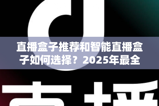 直播盒子推荐和智能直播盒子如何选择?2025年最全选购指南助你轻松找到心仪设备 直播盒子推荐和智能直播盒子如何选择?2025年最全选购指南助你轻松找到心仪设备