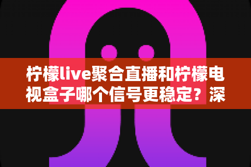 柠檬live聚合直播和柠檬电视盒子哪个信号更稳定？深度对比解析帮你选出最佳观影方案