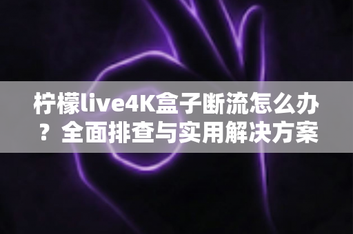 柠檬live4K盒子断流怎么办？全面排查与实用解决方案指南
