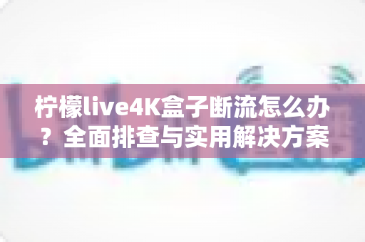 柠檬live4K盒子断流怎么办？全面排查与实用解决方案指南