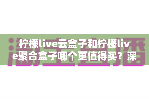 柠檬live云盒子和柠檬live聚合盒子哪个更值得买？深度对比评测与2025选购指南