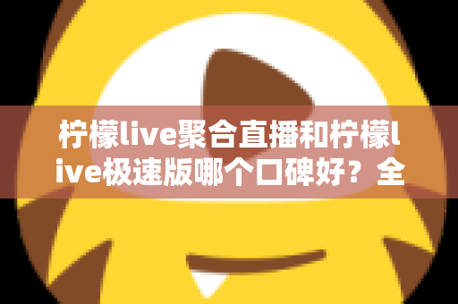 柠檬live聚合直播和柠檬live极速版哪个口碑好？全方位深度对比评测助你选出心仪版本