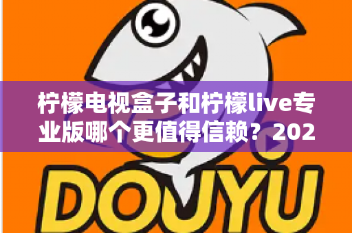 柠檬电视盒子和柠檬live专业版哪个更值得信赖?2025年深度对比评测与选购指南 柠檬电视盒子和柠檬live专业版哪个更值得信赖?2025年深度对比评测与选购指南