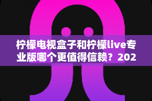 柠檬电视盒子和柠檬live专业版哪个更值得信赖?2025年深度对比评测与选购指南 柠檬电视盒子和柠檬live专业版哪个更值得信赖?2025年深度对比评测与选购指南