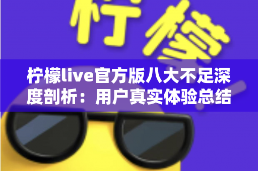 柠檬live官方版八大不足深度剖析：用户真实体验总结与避坑全指南