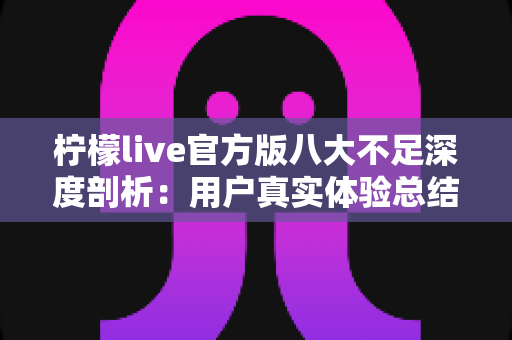 柠檬live官方版八大不足深度剖析：用户真实体验总结与避坑全指南