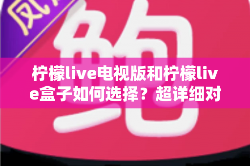 柠檬live电视版和柠檬live盒子如何选择?超详细对比指南助你找到最适合的大屏观影方案 柠檬live电视版和柠檬live盒子如何选择?超详细对比指南助你找到最适合的大屏观影方案