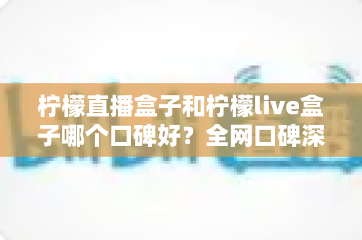 柠檬直播盒子和柠檬live盒子哪个口碑好?全网口碑深度对比与实用避坑指南 柠檬直播盒子和柠檬live盒子哪个口碑好?全网口碑深度对比与实用避坑指南
