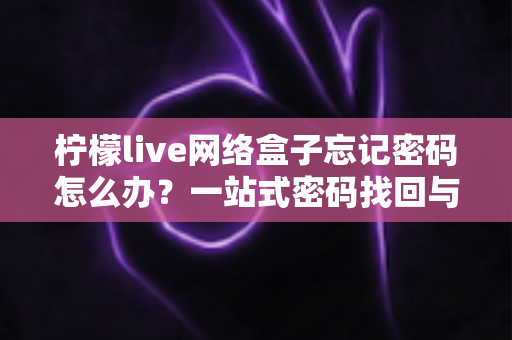 柠檬live网络盒子忘记密码怎么办？一站式密码找回与安全设置全攻略