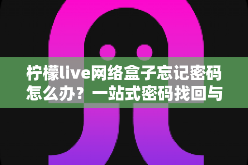 柠檬live网络盒子忘记密码怎么办？一站式密码找回与安全设置全攻略