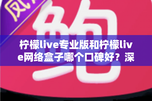 柠檬live专业版和柠檬live网络盒子哪个口碑好？深度对比评测与避坑选购指南一文看懂