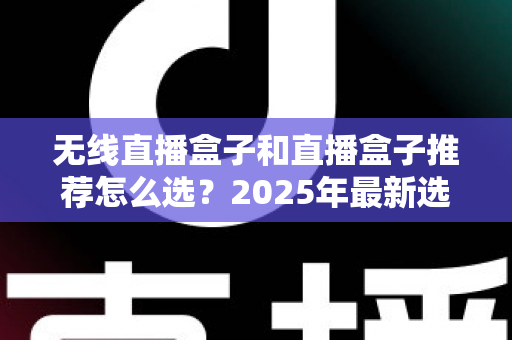 无线直播盒子和直播盒子推荐怎么选?2025年最新选购指南与避坑全攻略 无线直播盒子和直播盒子推荐怎么选?2025年最新选购指南与避坑全攻略