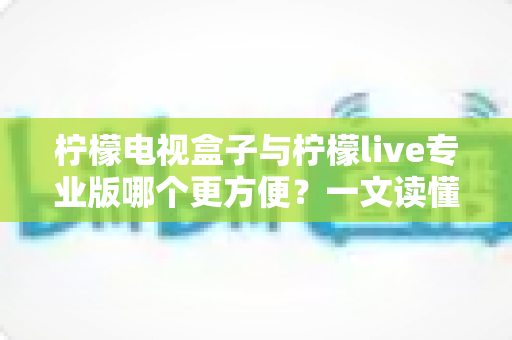 柠檬电视盒子与柠檬live专业版哪个更方便?一文读懂两种观影方案的优劣与选择技巧 柠檬电视盒子与柠檬live专业版哪个更方便?一文读懂两种观影方案的优劣与选择技巧