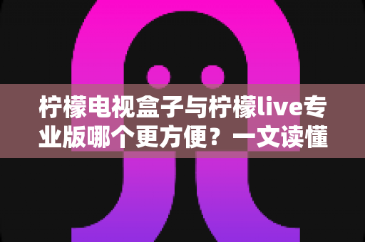 柠檬电视盒子与柠檬live专业版哪个更方便?一文读懂两种观影方案的优劣与选择技巧 柠檬电视盒子与柠檬live专业版哪个更方便?一文读懂两种观影方案的优劣与选择技巧