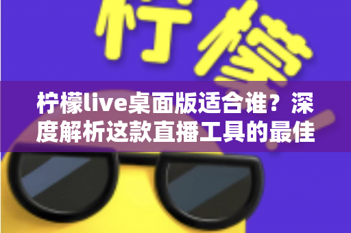 柠檬live桌面版适合谁？深度解析这款直播工具的最佳使用人群与场景