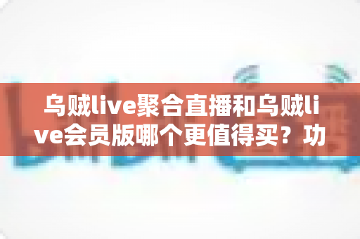 乌贼live聚合直播和乌贼live会员版哪个更值得买?功能、价格与人群适配全解析,看完再下单不后悔 乌贼live聚合直播和乌贼live会员版哪个更值得买?功能、价格与人群适配全解析,看完再下单不后悔