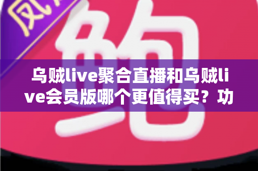 乌贼live聚合直播和乌贼live会员版哪个更值得买？功能、价格与人群适配全解析，看完再下单不后悔