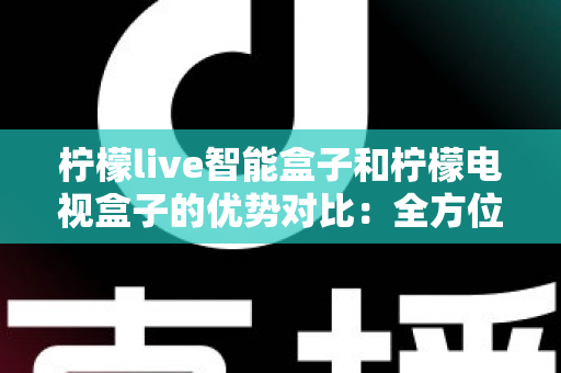 柠檬live智能盒子和柠檬电视盒子的优势对比：全方位深度解析，帮你选出最适合家庭的电视盒子