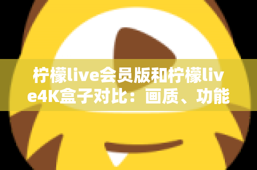 柠檬live会员版和柠檬live4K盒子对比：画质、功能、价格全解析，帮你选对不踩坑
