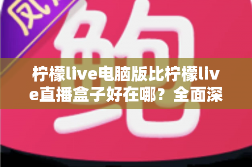 柠檬live电脑版比柠檬live直播盒子好在哪?全面深度对比解析,帮你找到最佳观影与直播体验方案 柠檬live电脑版比柠檬live直播盒子好在哪?全面深度对比解析,帮你找到最佳观影与直播体验方案
