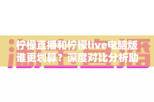 柠檬直播和柠檬live电脑版谁更划算?深度对比分析助你聪明选择 柠檬直播和柠檬live电脑版谁更划算?深度对比分析助你聪明选择