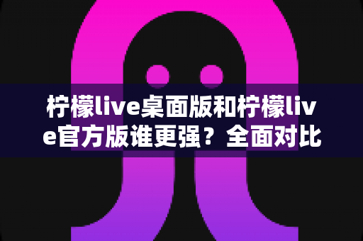 柠檬live桌面版和柠檬live官方版谁更强?全面对比分析助你做出最佳选择 柠檬live桌面版和柠檬live官方版谁更强?全面对比分析助你做出最佳选择