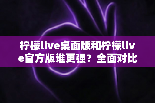 柠檬live桌面版和柠檬live官方版谁更强?全面对比分析助你做出最佳选择 柠檬live桌面版和柠檬live官方版谁更强?全面对比分析助你做出最佳选择