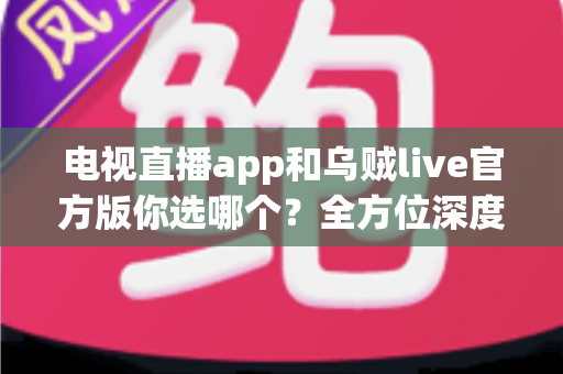 电视直播app和乌贼live官方版你选哪个?全方位深度对比解析助你找到最适合的观影方案 电视直播app和乌贼live官方版你选哪个?全方位深度对比解析助你找到最适合的观影方案