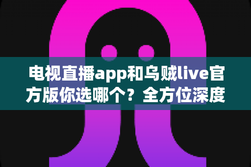 电视直播app和乌贼live官方版你选哪个?全方位深度对比解析助你找到最适合的观影方案 电视直播app和乌贼live官方版你选哪个?全方位深度对比解析助你找到最适合的观影方案