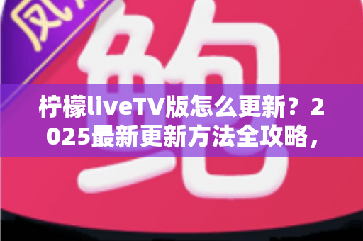 柠檬liveTV版怎么更新?2025最新更新方法全攻略,一步不落轻松搞定版本升级 柠檬liveTV版怎么更新?2025最新更新方法全攻略,一步不落轻松搞定版本升级
