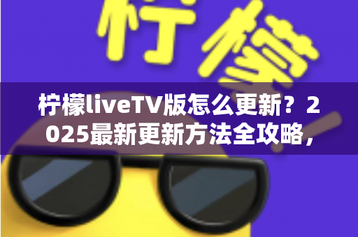 柠檬liveTV版怎么更新?2025最新更新方法全攻略,一步不落轻松搞定版本升级 柠檬liveTV版怎么更新?2025最新更新方法全攻略,一步不落轻松搞定版本升级