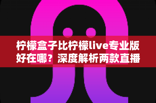 柠檬盒子比柠檬live专业版好在哪?深度解析两款直播工具的核心差异与选购建议 柠檬盒子比柠檬live专业版好在哪?深度解析两款直播工具的核心差异与选购建议