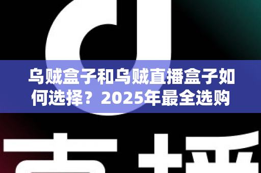 乌贼盒子和乌贼直播盒子如何选择?2025年最全选购指南助你避坑省心 乌贼盒子和乌贼直播盒子如何选择?2025年最全选购指南助你避坑省心