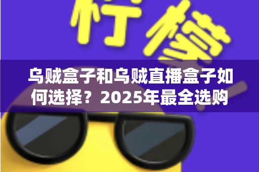 乌贼盒子和乌贼直播盒子如何选择？2025年最全选购指南助你避坑省心