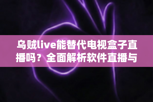 乌贼live能替代电视盒子直播吗?全面解析软件直播与传统电视盒子的真实差距 乌贼live能替代电视盒子直播吗?全面解析软件直播与传统电视盒子的真实差距