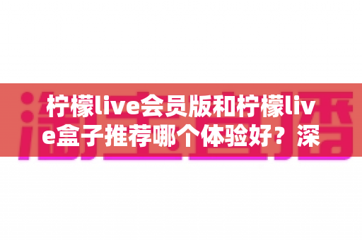 柠檬live会员版和柠檬live盒子推荐哪个体验好?深度对比分析帮你选对不踩坑 柠檬live会员版和柠檬live盒子推荐哪个体验好?深度对比分析帮你选对不踩坑
