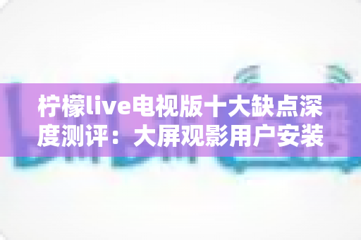 柠檬live电视版十大缺点深度测评:大屏观影用户安装前必看的避坑指南 柠檬live电视版十大缺点深度测评:大屏观影用户安装前必看的避坑指南