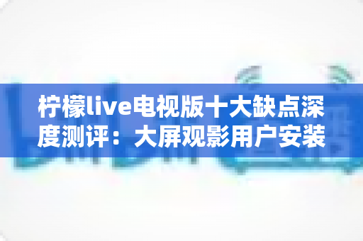 柠檬live电视版十大缺点深度测评:大屏观影用户安装前必看的避坑指南 柠檬live电视版十大缺点深度测评:大屏观影用户安装前必看的避坑指南