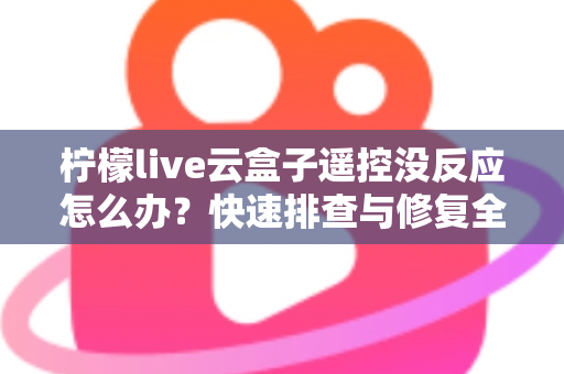 柠檬live云盒子遥控没反应怎么办?快速排查与修复全攻略 柠檬live云盒子遥控没反应怎么办?快速排查与修复全攻略