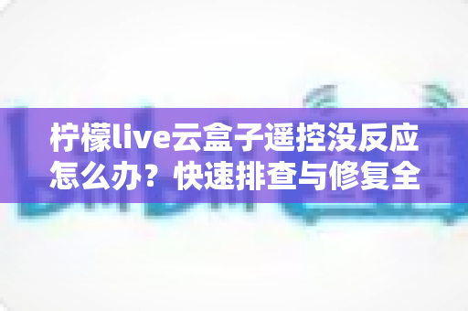 柠檬live云盒子遥控没反应怎么办?快速排查与修复全攻略 柠檬live云盒子遥控没反应怎么办?快速排查与修复全攻略