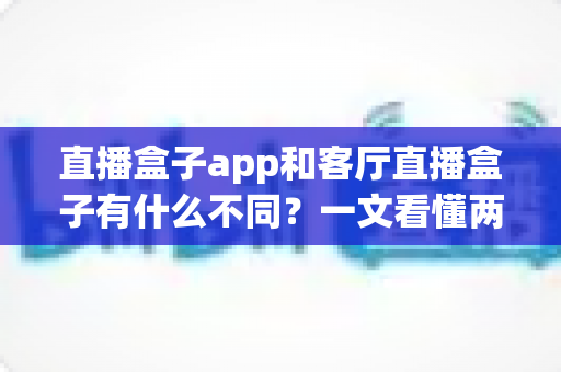 直播盒子app和客厅直播盒子有什么不同？一文看懂两种观看方式的区别与选择技巧