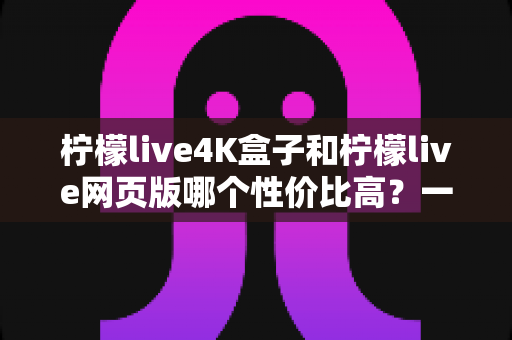 柠檬live4K盒子和柠檬live网页版哪个性价比高?一文读懂两种观看方式的优劣与选择建议 柠檬live4K盒子和柠檬live网页版哪个性价比高?一文读懂两种观看方式的优劣与选择建议