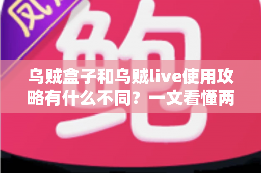 乌贼盒子和乌贼live使用攻略有什么不同?一文看懂两大工具的功能定位、操作差异与选择建议 乌贼盒子和乌贼live使用攻略有什么不同?一文看懂两大工具的功能定位、操作差异与选择建议