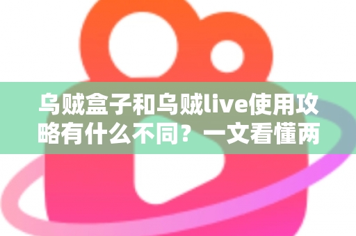 乌贼盒子和乌贼live使用攻略有什么不同?一文看懂两大工具的功能定位、操作差异与选择建议 乌贼盒子和乌贼live使用攻略有什么不同?一文看懂两大工具的功能定位、操作差异与选择建议