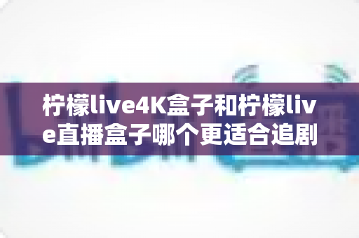 柠檬live4K盒子和柠檬live直播盒子哪个更适合追剧?2025年深度选购指南帮你一次看懂 柠檬live4K盒子和柠檬live直播盒子哪个更适合追剧?2025年深度选购指南帮你一次看懂